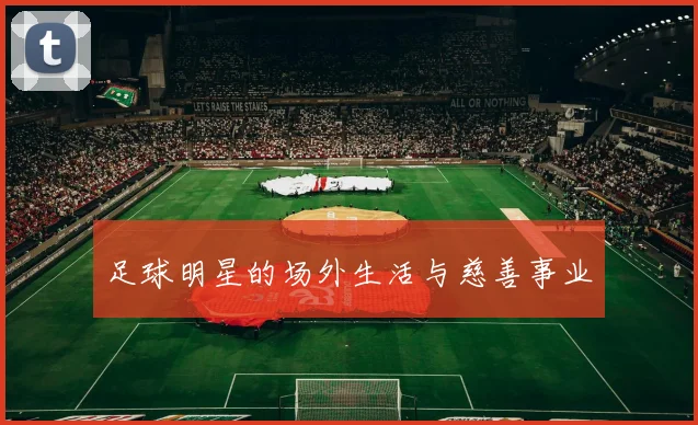足球明星的场外生活与慈善事业
