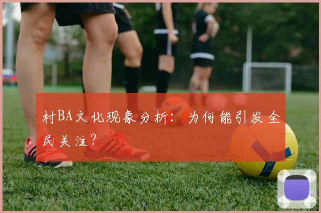 村BA文化现象分析:为何能引发全民关注?