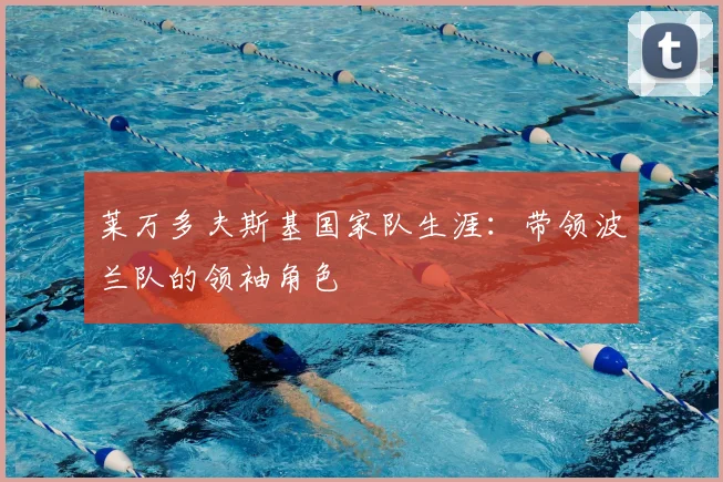 莱万多夫斯基国家队生涯:带领波兰队的领袖角色