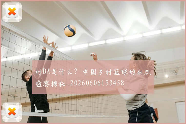 村BA是什么？中国乡村篮球的狂欢盛宴揭秘_20260606153458