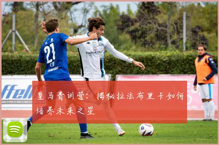 皇马青训营:揭秘拉法布里卡如何培养未来之星