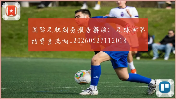 国际足联财务报告解读:足球世界的资金流向_20260527112018