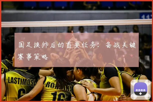 国足换帅后的首要任务:备战关键赛事策略