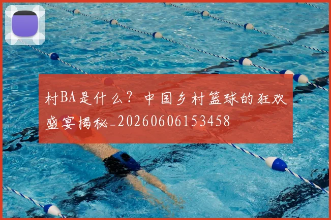 村BA是什么?中国乡村篮球的狂欢盛宴揭秘_20260606153458