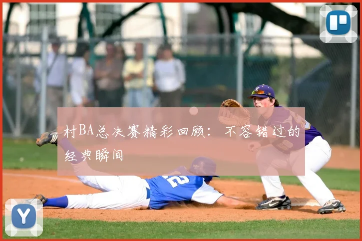 村BA总决赛精彩回顾:不容错过的经典瞬间