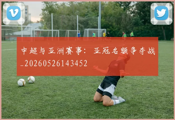 中超与亚洲赛事:亚冠名额争夺战_20260526143452