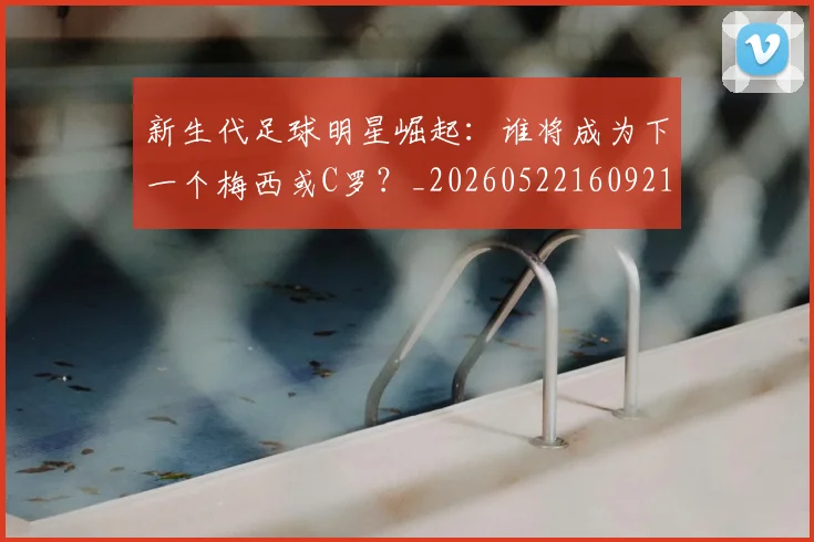 新生代足球明星崛起：谁将成为下一个梅西或C罗？_20260522160921