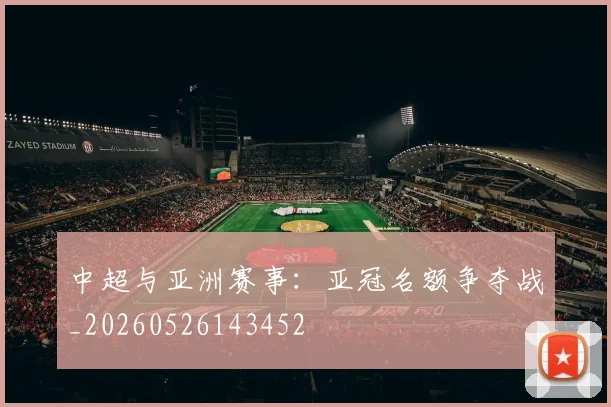 中超与亚洲赛事:亚冠名额争夺战_20260526143452