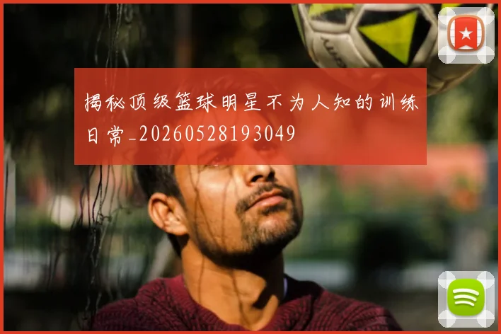 揭秘顶级篮球明星不为人知的训练日常_20260528193049