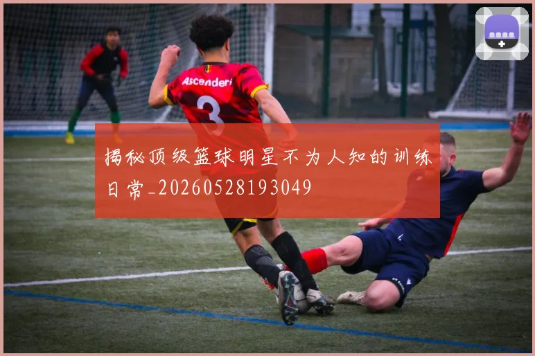揭秘顶级篮球明星不为人知的训练日常_20260528193049