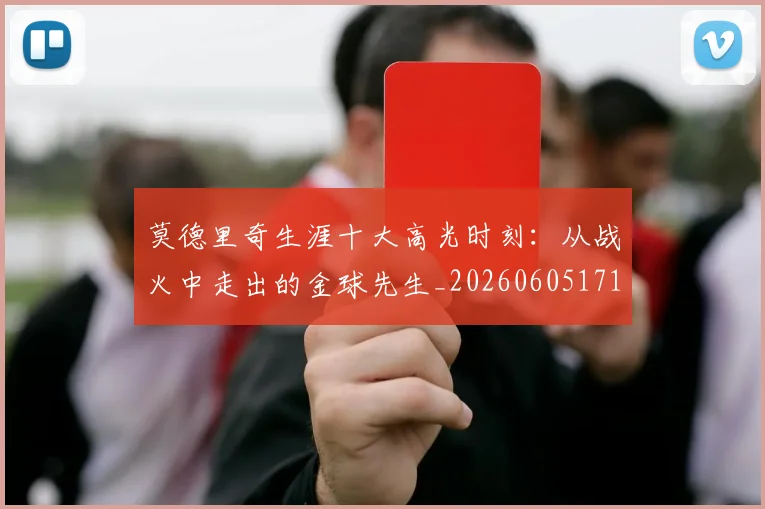 莫德里奇生涯十大高光时刻:从战火中走出的金球先生_20260605171358_20260703181751